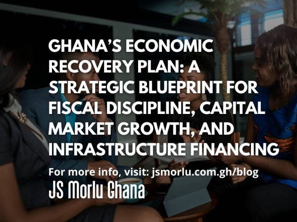 Ghana’s Economic Recovery Plan: A Strategic Blueprint for Fiscal Discipline, Capital Market Growth, and Infrastructure Financing